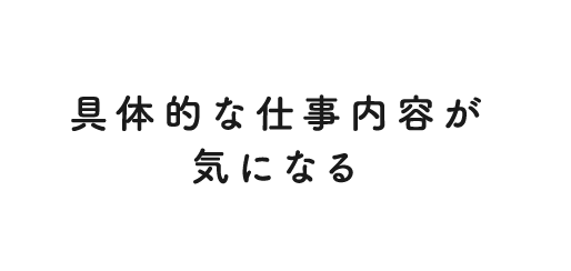 具体的な仕事内容が気になる