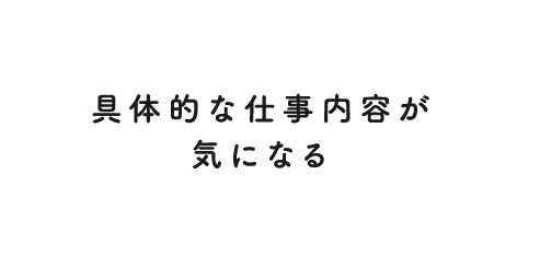 具体的な仕事内容が気になる