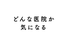 どんな医院か気になる