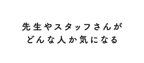 先生やスタッフさんがどんな人か気になる